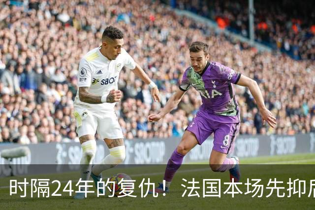 时隔24年的复仇！法国本场先抑后扬 一扫韩日世界杯阴霾